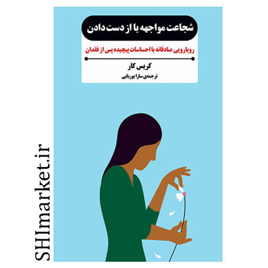 کتاب شجاعت مواجهه با از دست دادن (رویارویی صادقانه با احساسات پیچیده پس از فقدان ) اثر کریس کار نشر بدر خرد مترجم سارا بوریایی